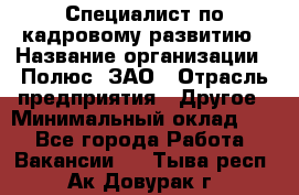 Специалист по кадровому развитию › Название организации ­ Полюс, ЗАО › Отрасль предприятия ­ Другое › Минимальный оклад ­ 1 - Все города Работа » Вакансии   . Тыва респ.,Ак-Довурак г.
